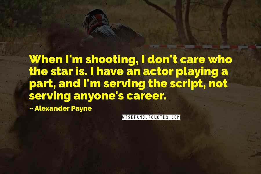 Alexander Payne Quotes: When I'm shooting, I don't care who the star is. I have an actor playing a part, and I'm serving the script, not serving anyone's career.