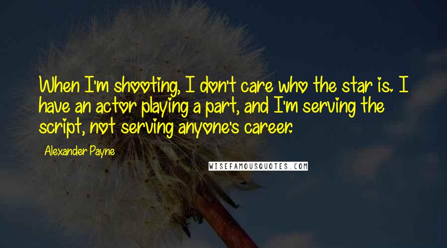 Alexander Payne Quotes: When I'm shooting, I don't care who the star is. I have an actor playing a part, and I'm serving the script, not serving anyone's career.