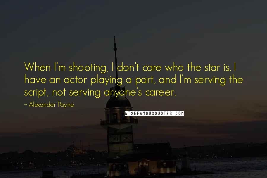 Alexander Payne Quotes: When I'm shooting, I don't care who the star is. I have an actor playing a part, and I'm serving the script, not serving anyone's career.