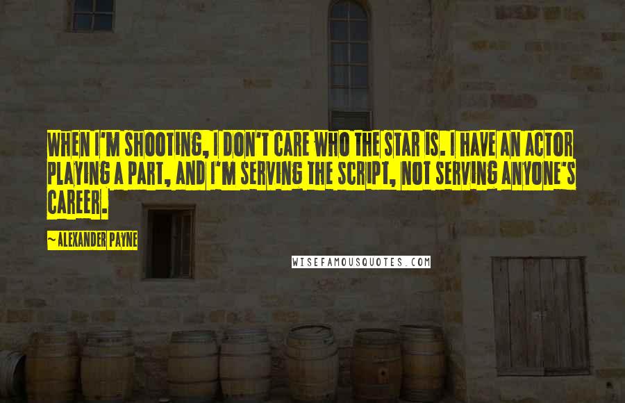 Alexander Payne Quotes: When I'm shooting, I don't care who the star is. I have an actor playing a part, and I'm serving the script, not serving anyone's career.