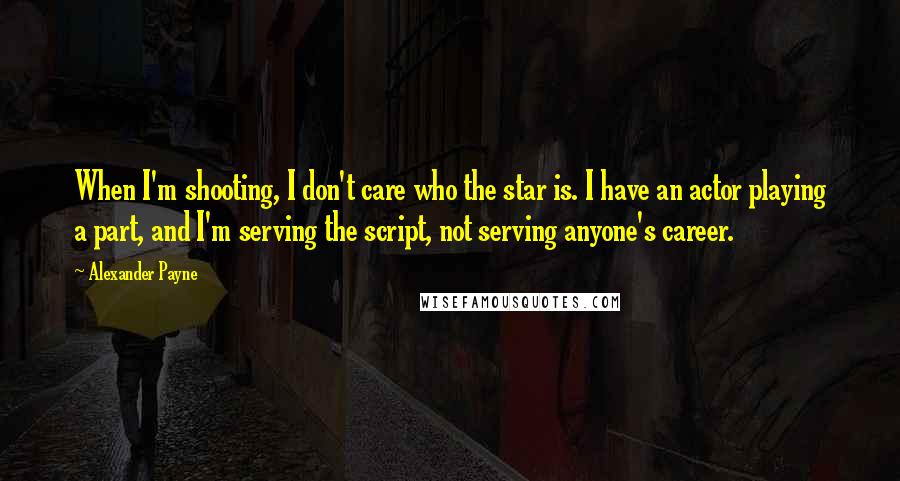 Alexander Payne Quotes: When I'm shooting, I don't care who the star is. I have an actor playing a part, and I'm serving the script, not serving anyone's career.