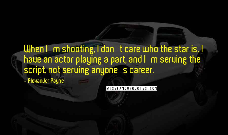 Alexander Payne Quotes: When I'm shooting, I don't care who the star is. I have an actor playing a part, and I'm serving the script, not serving anyone's career.