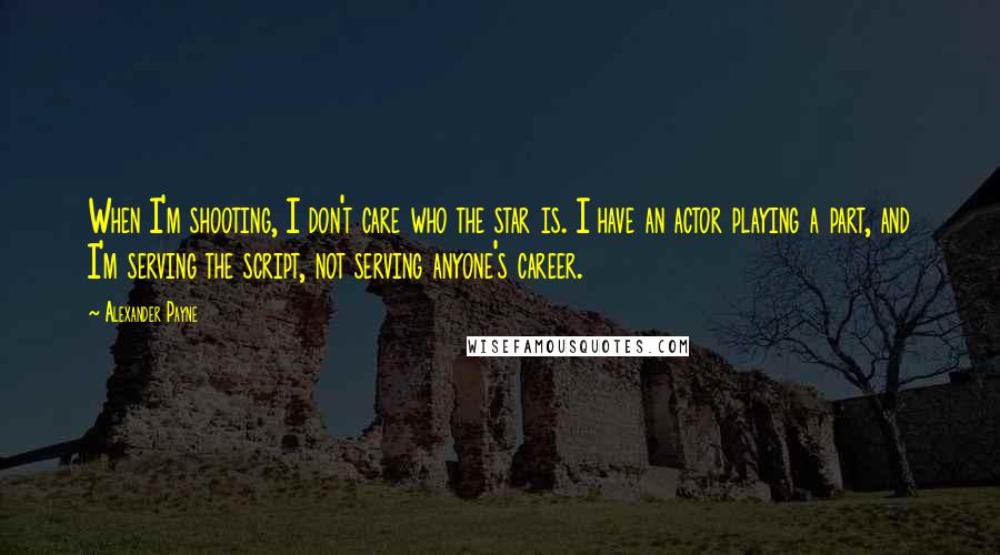 Alexander Payne Quotes: When I'm shooting, I don't care who the star is. I have an actor playing a part, and I'm serving the script, not serving anyone's career.