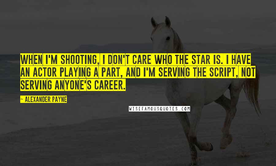 Alexander Payne Quotes: When I'm shooting, I don't care who the star is. I have an actor playing a part, and I'm serving the script, not serving anyone's career.