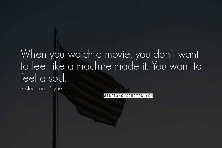 Alexander Payne Quotes: When you watch a movie, you don't want to feel like a machine made it. You want to feel a soul.