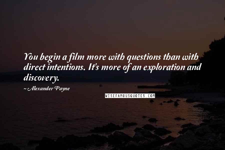 Alexander Payne Quotes: You begin a film more with questions than with direct intentions. It's more of an exploration and discovery.