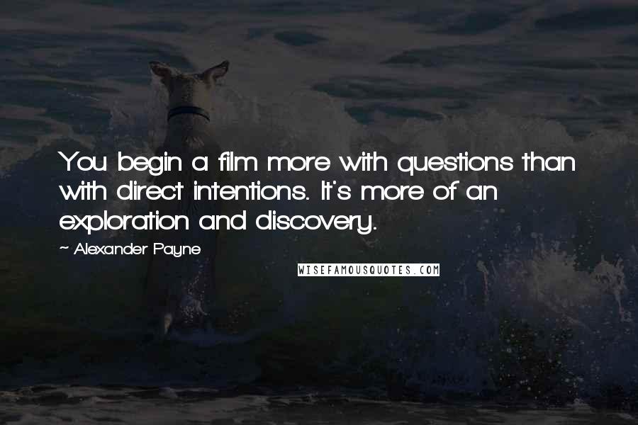 Alexander Payne Quotes: You begin a film more with questions than with direct intentions. It's more of an exploration and discovery.