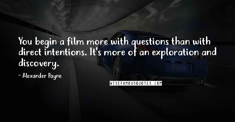 Alexander Payne Quotes: You begin a film more with questions than with direct intentions. It's more of an exploration and discovery.