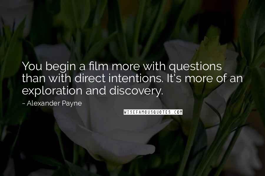 Alexander Payne Quotes: You begin a film more with questions than with direct intentions. It's more of an exploration and discovery.