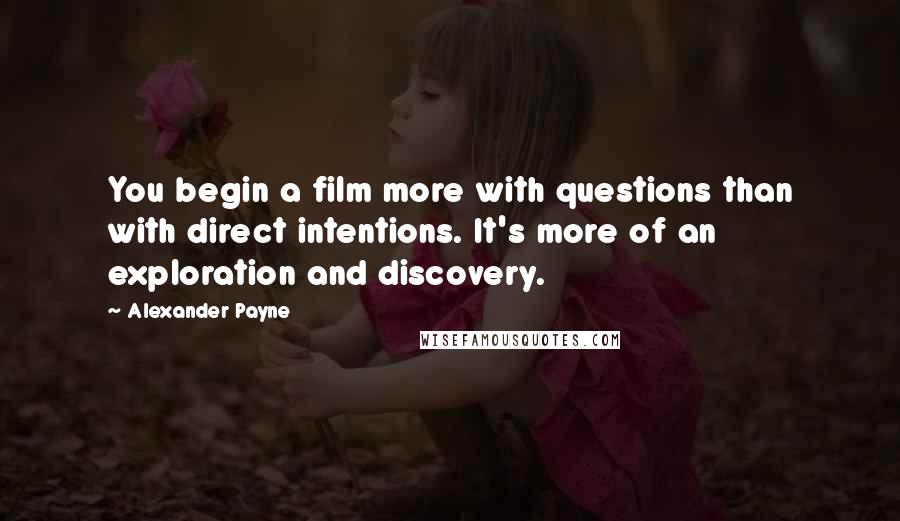 Alexander Payne Quotes: You begin a film more with questions than with direct intentions. It's more of an exploration and discovery.