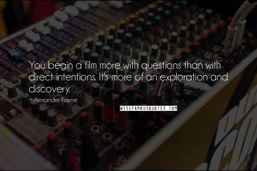 Alexander Payne Quotes: You begin a film more with questions than with direct intentions. It's more of an exploration and discovery.