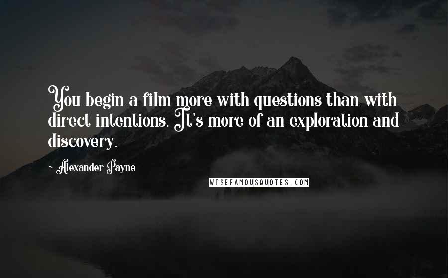 Alexander Payne Quotes: You begin a film more with questions than with direct intentions. It's more of an exploration and discovery.