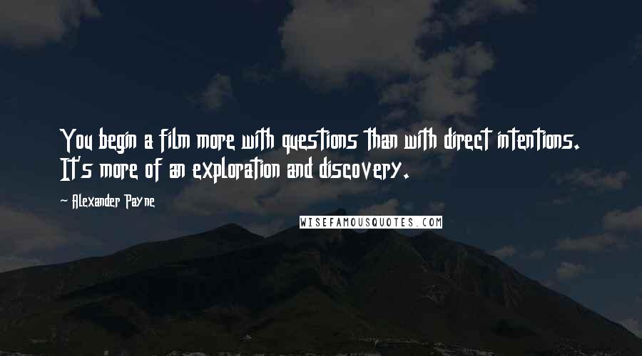 Alexander Payne Quotes: You begin a film more with questions than with direct intentions. It's more of an exploration and discovery.