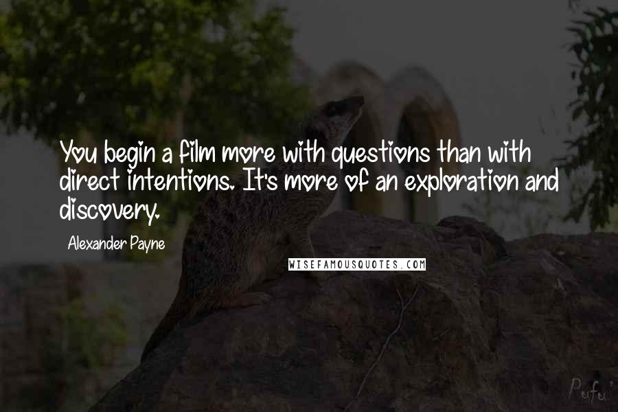 Alexander Payne Quotes: You begin a film more with questions than with direct intentions. It's more of an exploration and discovery.