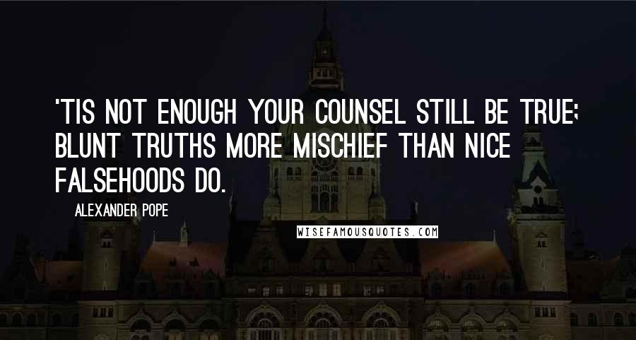 Alexander Pope Quotes: 'Tis not enough your counsel still be true; Blunt truths more mischief than nice falsehoods do.