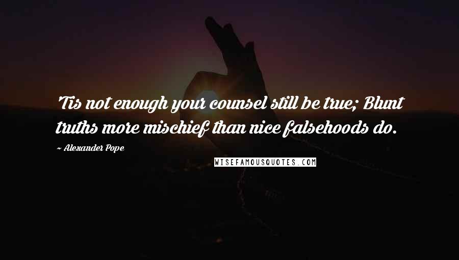 Alexander Pope Quotes: 'Tis not enough your counsel still be true; Blunt truths more mischief than nice falsehoods do.