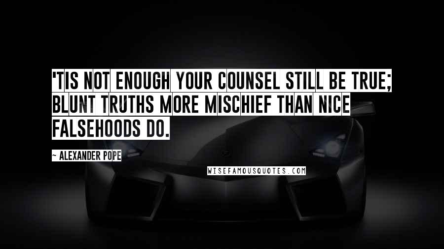 Alexander Pope Quotes: 'Tis not enough your counsel still be true; Blunt truths more mischief than nice falsehoods do.