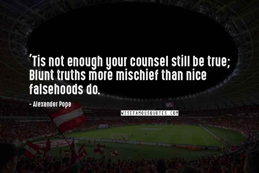 Alexander Pope Quotes: 'Tis not enough your counsel still be true; Blunt truths more mischief than nice falsehoods do.