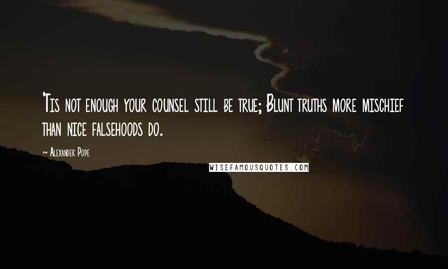 Alexander Pope Quotes: 'Tis not enough your counsel still be true; Blunt truths more mischief than nice falsehoods do.