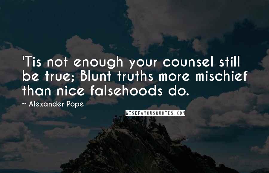 Alexander Pope Quotes: 'Tis not enough your counsel still be true; Blunt truths more mischief than nice falsehoods do.