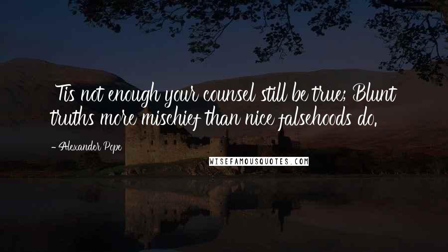 Alexander Pope Quotes: 'Tis not enough your counsel still be true; Blunt truths more mischief than nice falsehoods do.