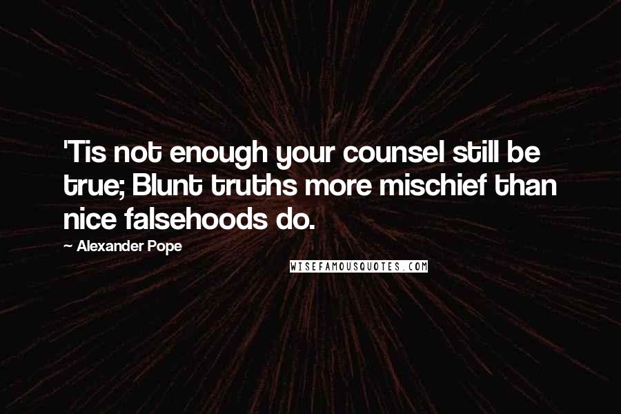 Alexander Pope Quotes: 'Tis not enough your counsel still be true; Blunt truths more mischief than nice falsehoods do.