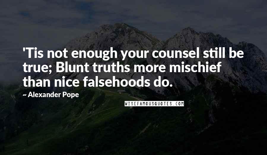 Alexander Pope Quotes: 'Tis not enough your counsel still be true; Blunt truths more mischief than nice falsehoods do.