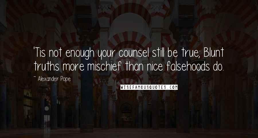 Alexander Pope Quotes: 'Tis not enough your counsel still be true; Blunt truths more mischief than nice falsehoods do.
