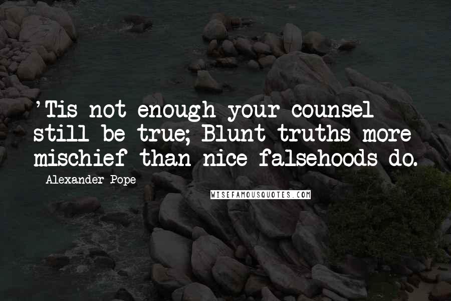 Alexander Pope Quotes: 'Tis not enough your counsel still be true; Blunt truths more mischief than nice falsehoods do.