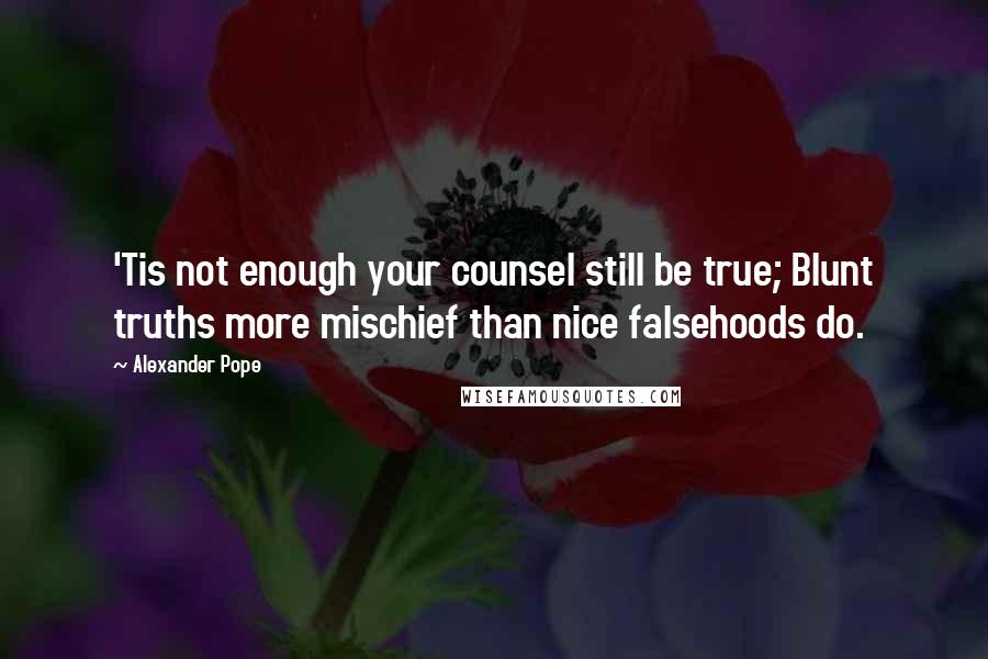 Alexander Pope Quotes: 'Tis not enough your counsel still be true; Blunt truths more mischief than nice falsehoods do.