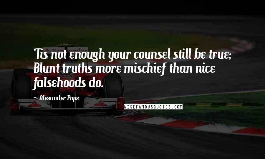 Alexander Pope Quotes: 'Tis not enough your counsel still be true; Blunt truths more mischief than nice falsehoods do.