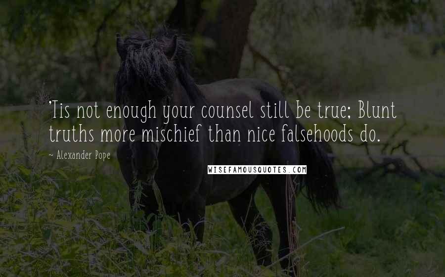 Alexander Pope Quotes: 'Tis not enough your counsel still be true; Blunt truths more mischief than nice falsehoods do.