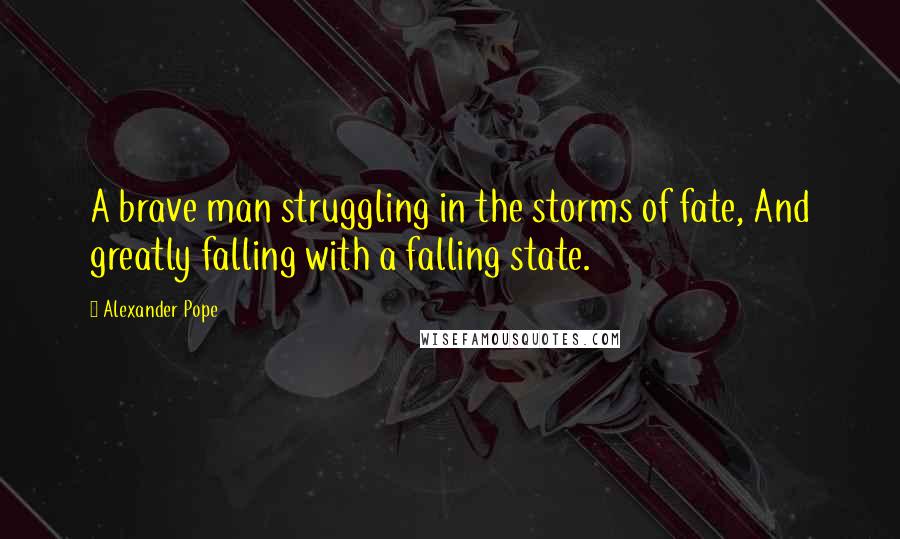 Alexander Pope Quotes: A brave man struggling in the storms of fate, And greatly falling with a falling state.