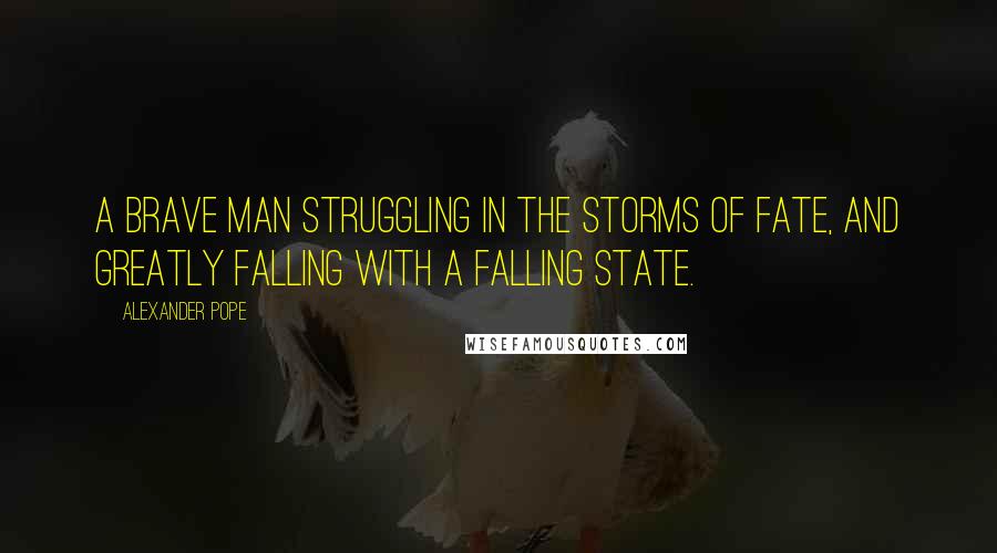 Alexander Pope Quotes: A brave man struggling in the storms of fate, And greatly falling with a falling state.