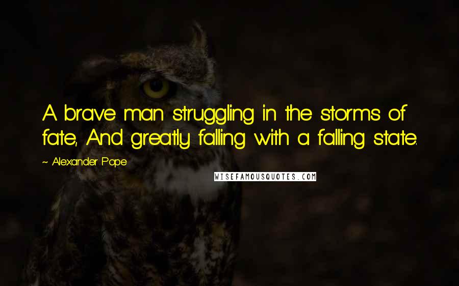 Alexander Pope Quotes: A brave man struggling in the storms of fate, And greatly falling with a falling state.