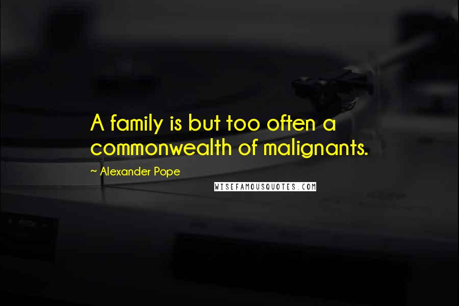 Alexander Pope Quotes: A family is but too often a commonwealth of malignants.