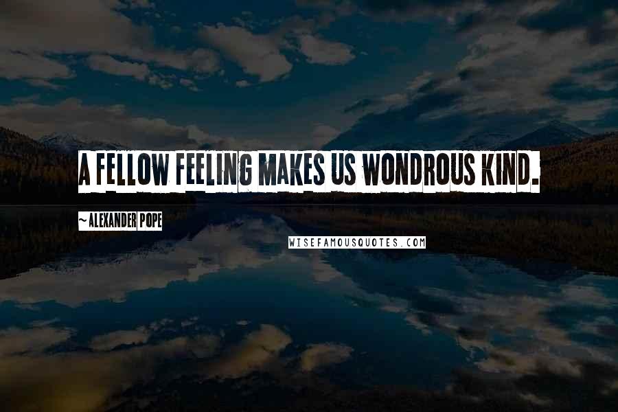 Alexander Pope Quotes: A fellow feeling makes us wondrous kind.