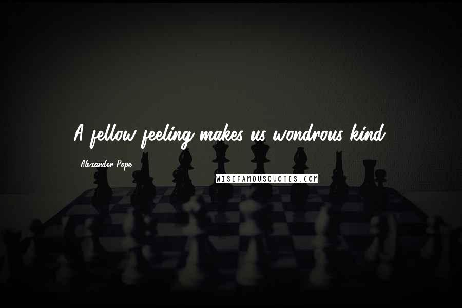 Alexander Pope Quotes: A fellow feeling makes us wondrous kind.