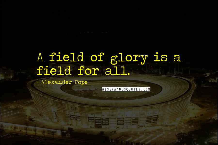 Alexander Pope Quotes: A field of glory is a field for all.