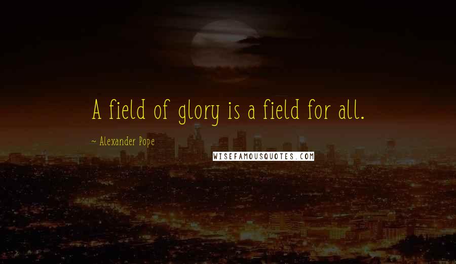 Alexander Pope Quotes: A field of glory is a field for all.