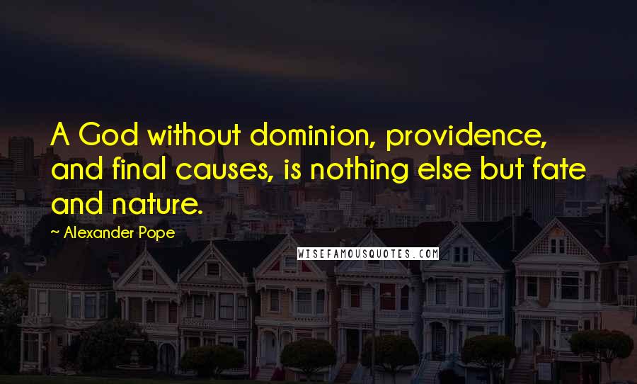 Alexander Pope Quotes: A God without dominion, providence, and final causes, is nothing else but fate and nature.