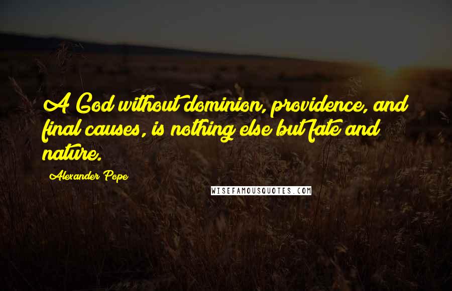 Alexander Pope Quotes: A God without dominion, providence, and final causes, is nothing else but fate and nature.