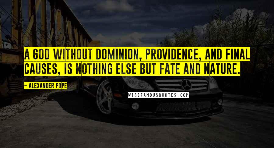 Alexander Pope Quotes: A God without dominion, providence, and final causes, is nothing else but fate and nature.