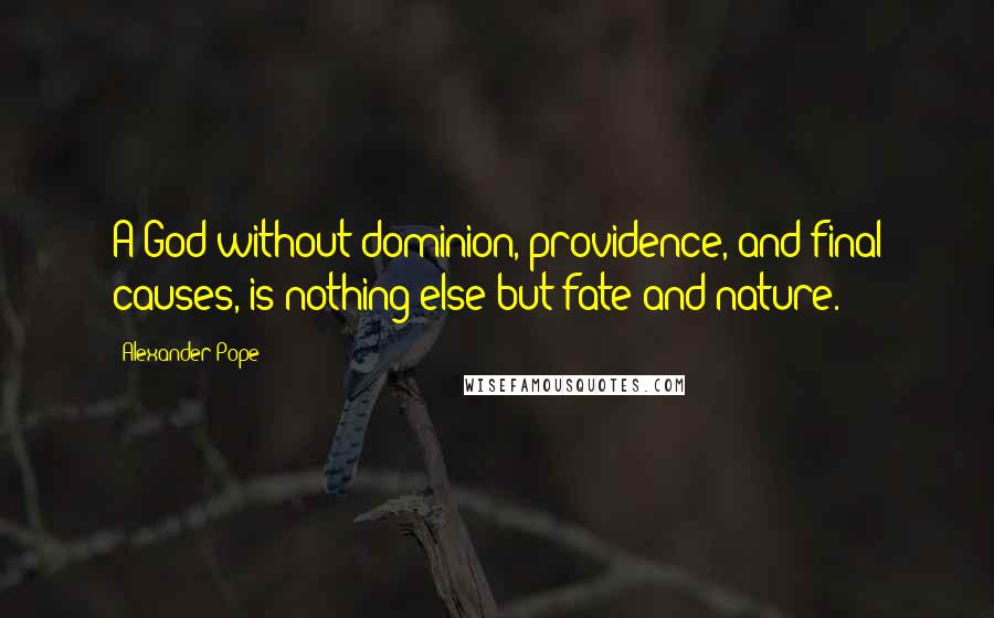 Alexander Pope Quotes: A God without dominion, providence, and final causes, is nothing else but fate and nature.