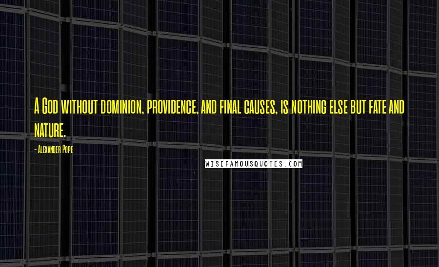 Alexander Pope Quotes: A God without dominion, providence, and final causes, is nothing else but fate and nature.