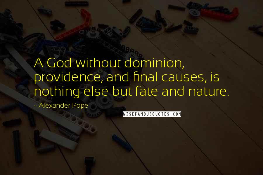 Alexander Pope Quotes: A God without dominion, providence, and final causes, is nothing else but fate and nature.