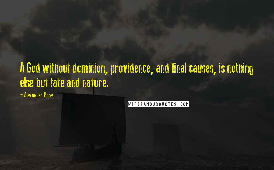 Alexander Pope Quotes: A God without dominion, providence, and final causes, is nothing else but fate and nature.