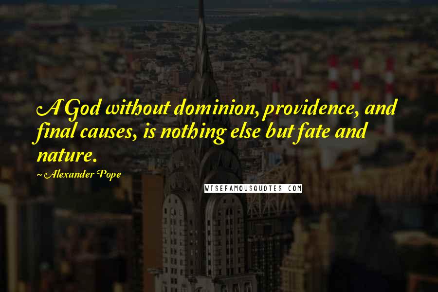 Alexander Pope Quotes: A God without dominion, providence, and final causes, is nothing else but fate and nature.
