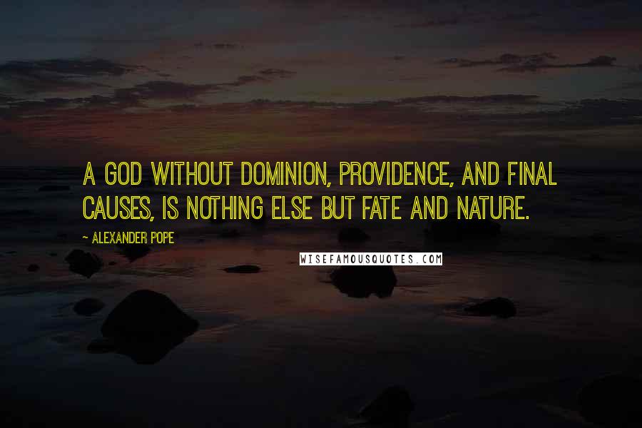 Alexander Pope Quotes: A God without dominion, providence, and final causes, is nothing else but fate and nature.