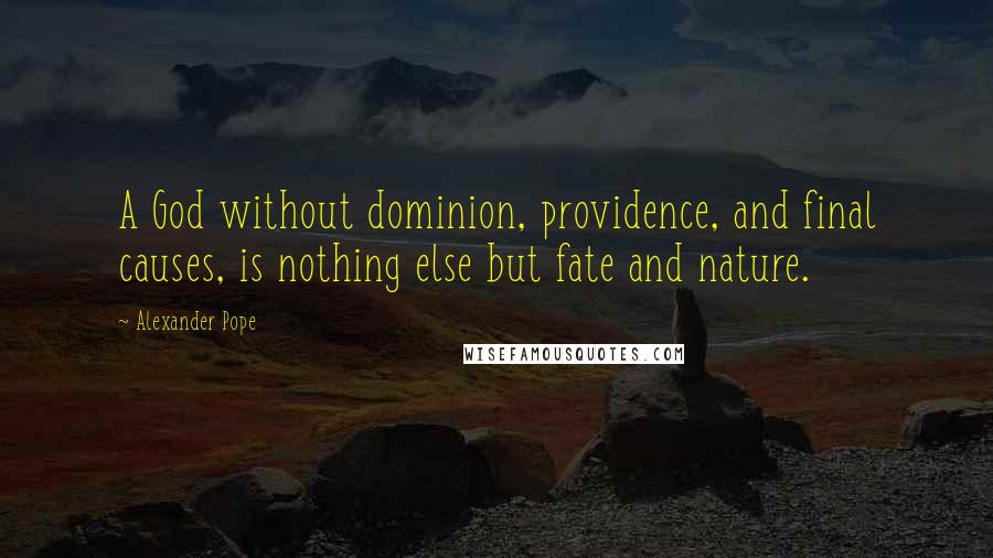 Alexander Pope Quotes: A God without dominion, providence, and final causes, is nothing else but fate and nature.